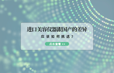進口美容儀器跟國產(chǎn)的差異？應(yīng)該如何挑選？
